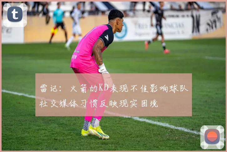 雷记：火箭的KD表现不佳影响球队社交媒体习惯反映现实困境