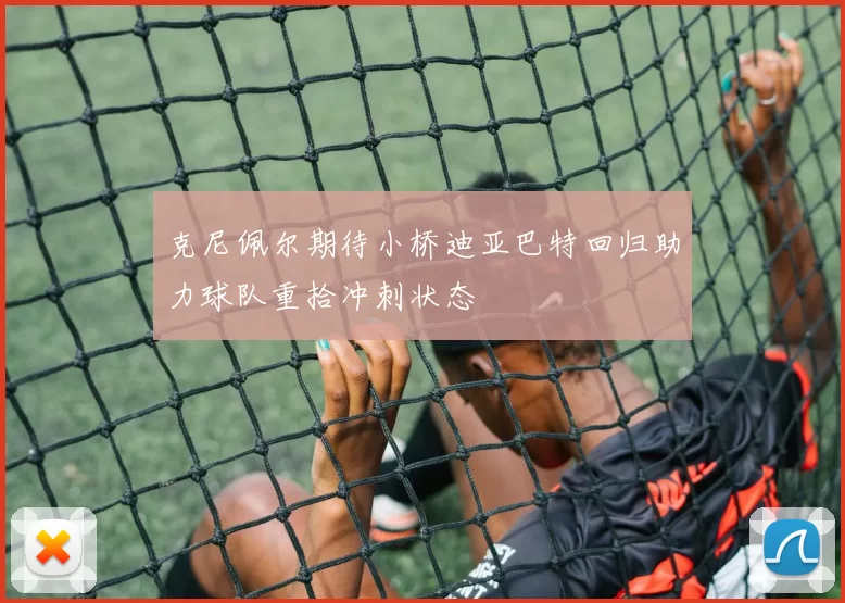 克尼佩尔期待小桥迪亚巴特回归助力球队重拾冲刺状态