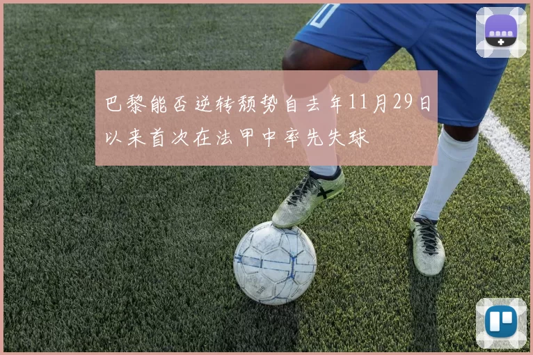 巴黎能否逆转颓势自去年11月29日以来首次在法甲中率先失球