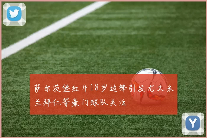 萨尔茨堡红牛18岁边锋引发尤文米兰拜仁等豪门球队关注