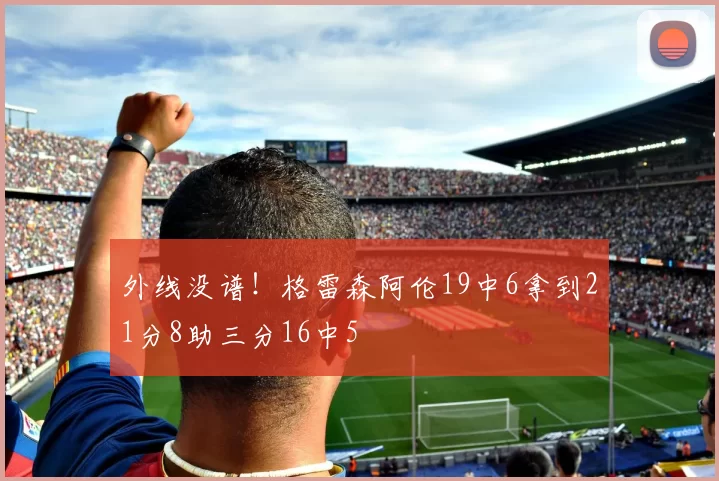 外线没谱！格雷森阿伦19中6拿到21分8助三分16中5