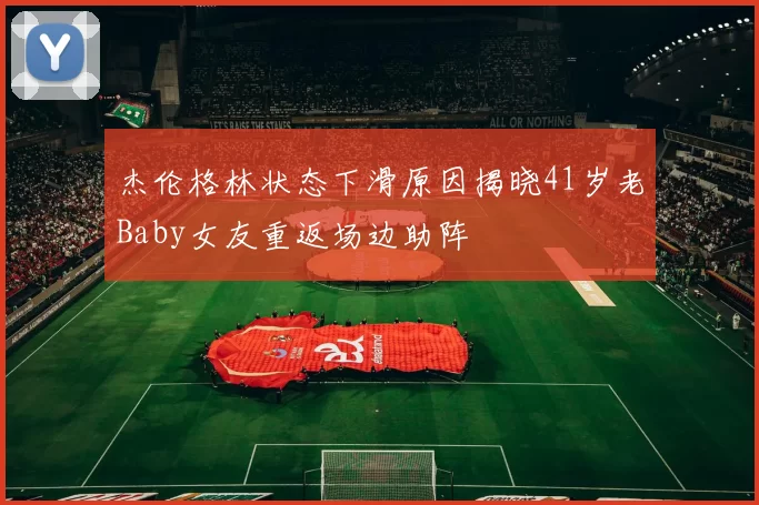 杰伦格林状态下滑原因揭晓41岁老Baby女友重返场边助阵