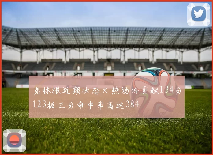 克林根近期状态火热场均贡献134分123板三分命中率高达384