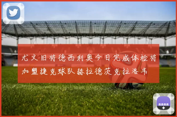 尤文旧将德西利奥今日完成体检将加盟捷克球队赫拉德茨克拉洛韦