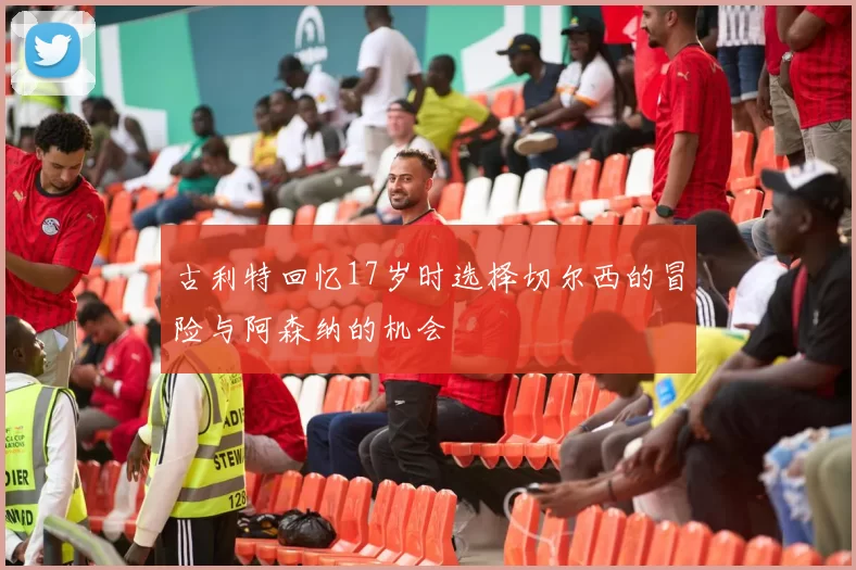 古利特回忆17岁时选择切尔西的冒险与阿森纳的机会