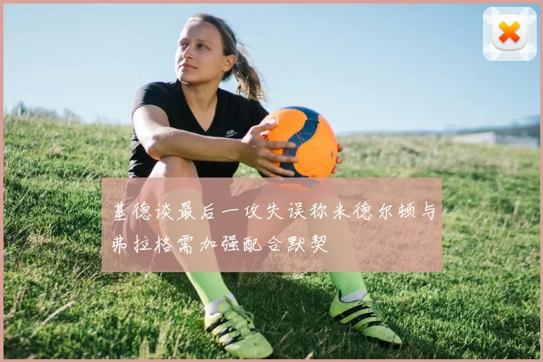 基德谈最后一攻失误称米德尔顿与弗拉格需加强配合默契