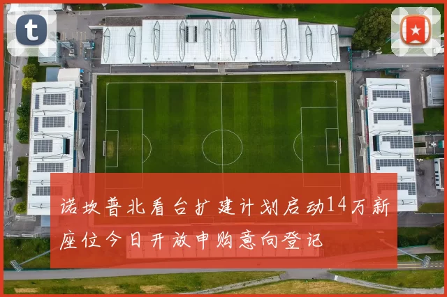 诺坎普北看台扩建计划启动14万新座位今日开放申购意向登记