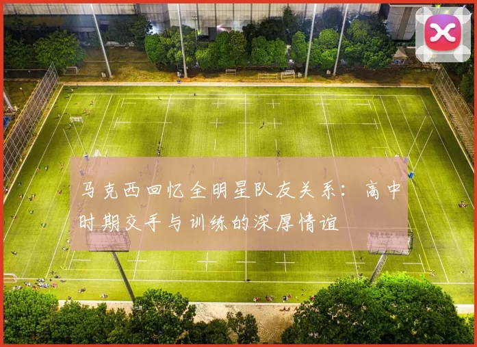 马克西回忆全明星队友关系：高中时期交手与训练的深厚情谊