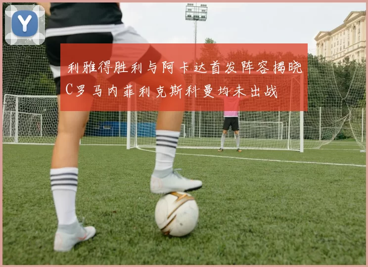 利雅得胜利与阿卡达首发阵容揭晓C罗马内菲利克斯科曼均未出战