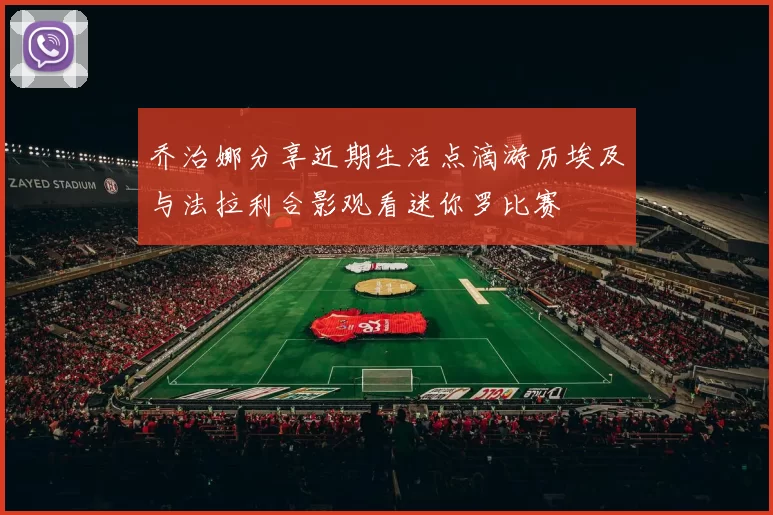 乔治娜分享近期生活点滴游历埃及与法拉利合影观看迷你罗比赛