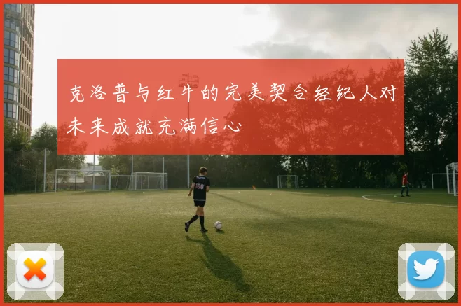 克洛普与红牛的完美契合经纪人对未来成就充满信心
