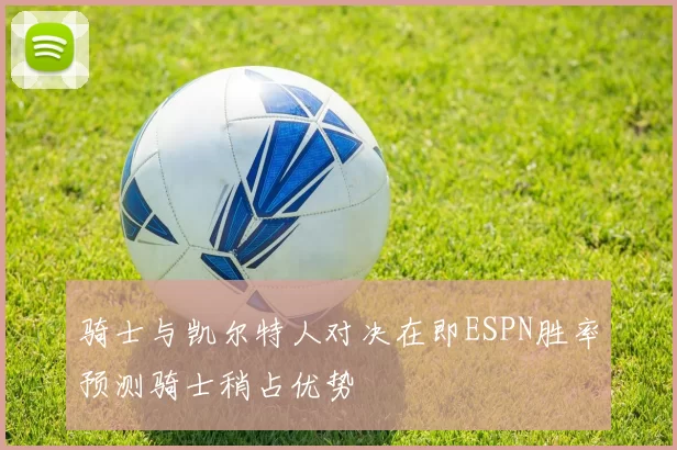 骑士与凯尔特人对决在即ESPN胜率预测骑士稍占优势