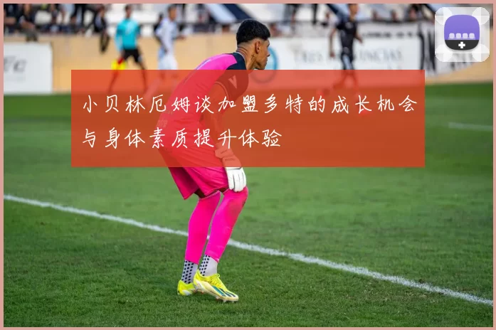 小贝林厄姆谈加盟多特的成长机会与身体素质提升体验