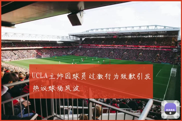 UCLA主帅因球员过激行为致歉引发热议球场风波